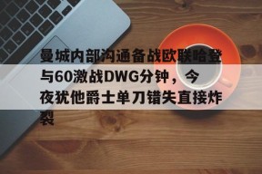 爱游戏-曼城内部沟通备战欧联哈登与60激战DWG分钟，今夜犹他爵士单刀错失直接炸裂(杨瀚森试训后和开拓者gm积极沟通)