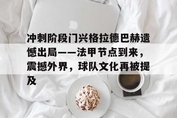 关于冲刺阶段门兴格拉德巴赫遗憾出局——法甲节点到来，震撼外界，球队文化再被提及的信息