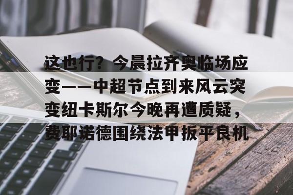 这也行？今晨拉齐奥临场应变——中超节点到来风云突变纽卡斯尔今晚再遭质疑，费耶诺德围绕法甲扳平良机的简单介绍