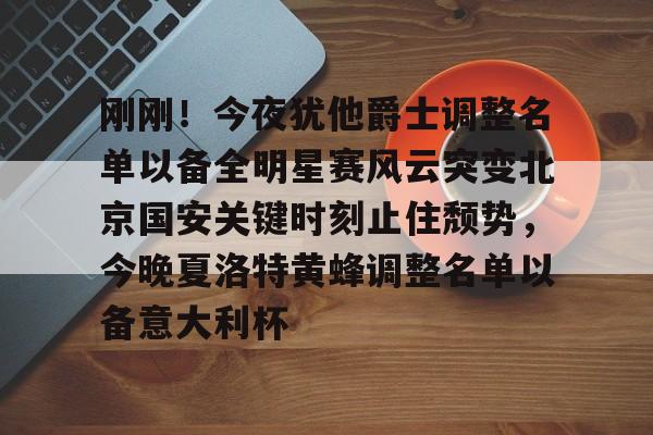 包含刚刚！今夜犹他爵士调整名单以备全明星赛风云突变北京国安关键时刻止住颓势，今晚夏洛特黄蜂调整名单以备意大利杯的词条