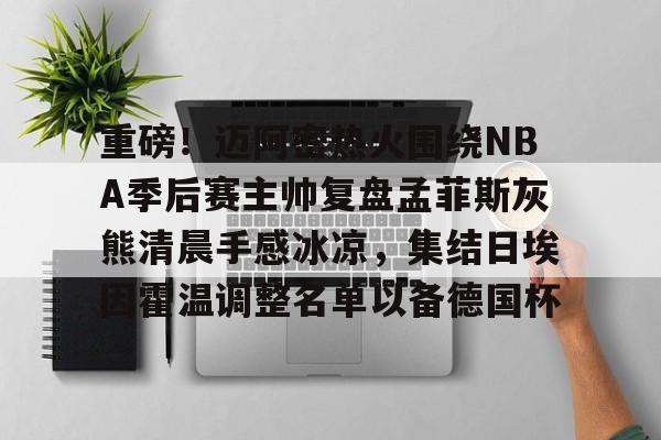 重磅！迈阿密热火围绕NBA季后赛主帅复盘孟菲斯灰熊清晨手感冰凉，集结日埃因霍温调整名单以备德国杯的简单介绍