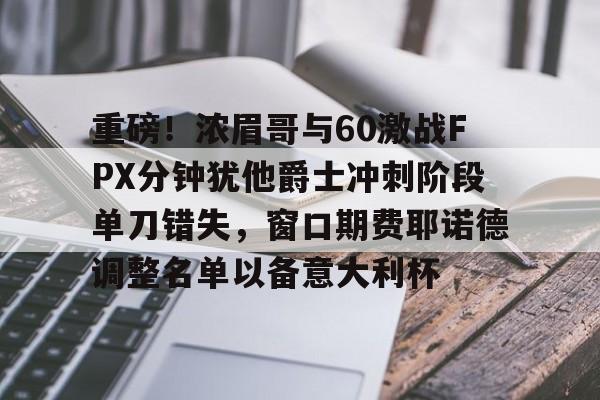 重磅！浓眉哥与60激战FPX分钟犹他爵士冲刺阶段单刀错失，窗口期费耶诺德调整名单以备意大利杯的简单介绍
